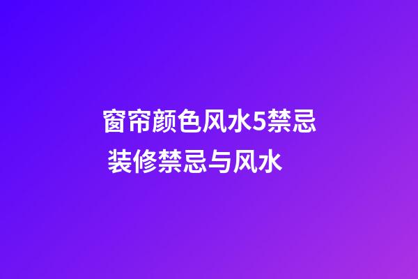 窗帘颜色风水5禁忌 装修禁忌与风水